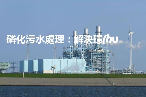 磷化污水處理：解決環(huán)境隱患，守護清潔未來！